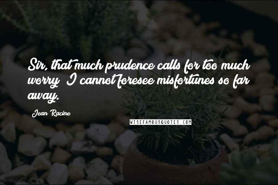 Jean Racine Quotes: Sir, that much prudence calls for too much worry; I cannot foresee misfortunes so far away.