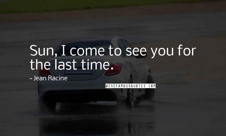 Jean Racine Quotes: Sun, I come to see you for the last time.