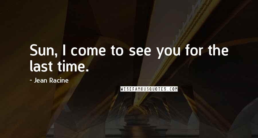 Jean Racine Quotes: Sun, I come to see you for the last time.