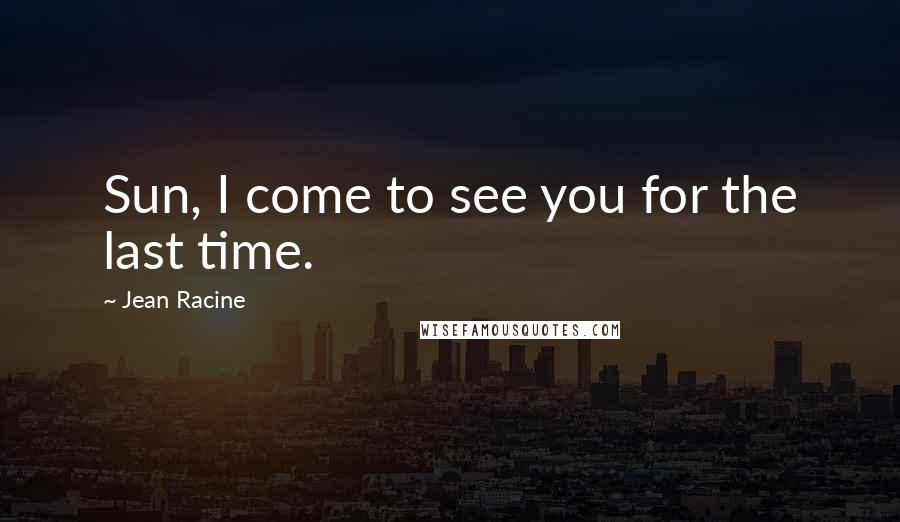 Jean Racine Quotes: Sun, I come to see you for the last time.