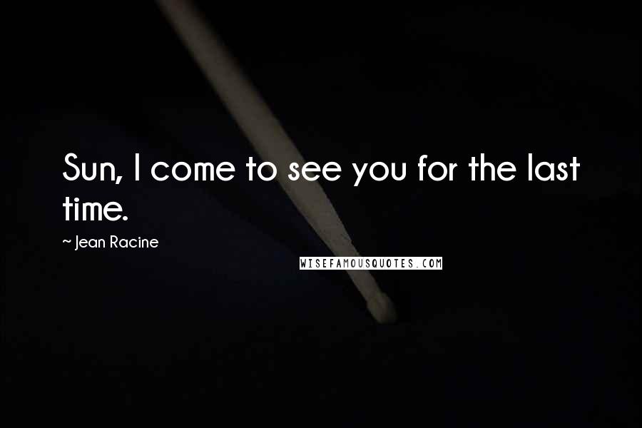 Jean Racine Quotes: Sun, I come to see you for the last time.