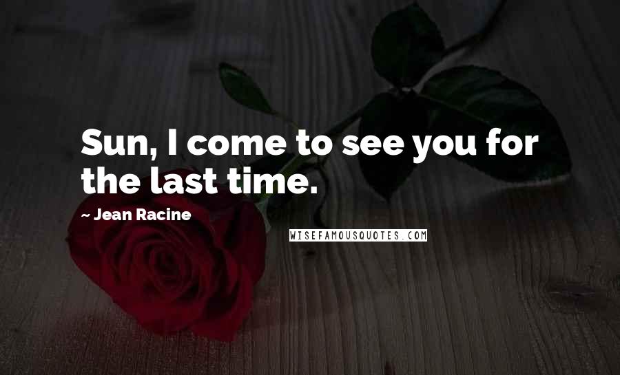 Jean Racine Quotes: Sun, I come to see you for the last time.