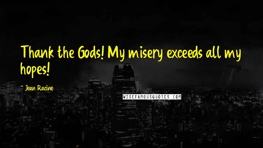 Jean Racine Quotes: Thank the Gods! My misery exceeds all my hopes!