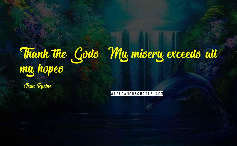 Jean Racine Quotes: Thank the Gods! My misery exceeds all my hopes!