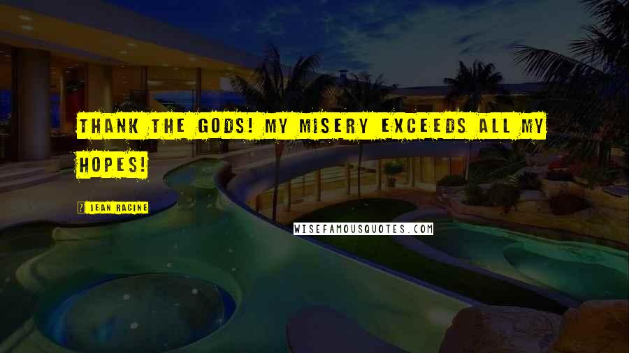 Jean Racine Quotes: Thank the Gods! My misery exceeds all my hopes!