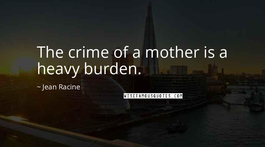 Jean Racine Quotes: The crime of a mother is a heavy burden.