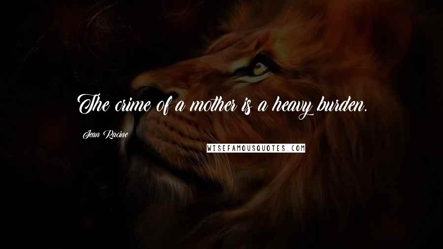 Jean Racine Quotes: The crime of a mother is a heavy burden.