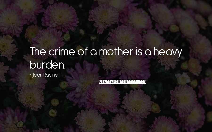 Jean Racine Quotes: The crime of a mother is a heavy burden.