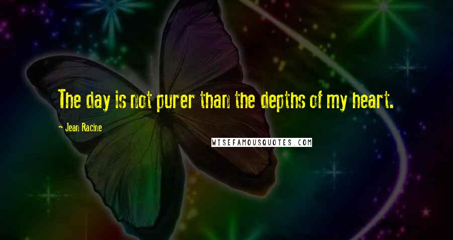 Jean Racine Quotes: The day is not purer than the depths of my heart.
