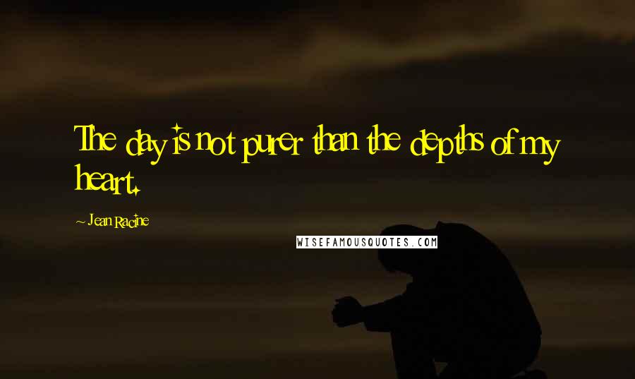 Jean Racine Quotes: The day is not purer than the depths of my heart.