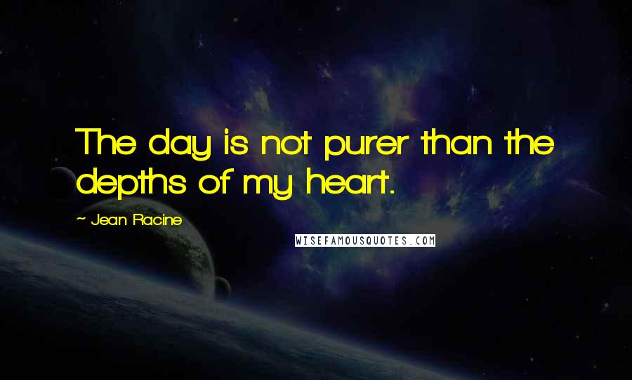 Jean Racine Quotes: The day is not purer than the depths of my heart.