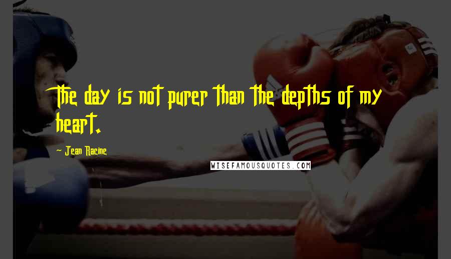 Jean Racine Quotes: The day is not purer than the depths of my heart.