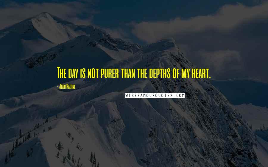 Jean Racine Quotes: The day is not purer than the depths of my heart.