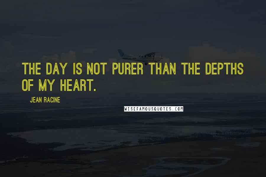 Jean Racine Quotes: The day is not purer than the depths of my heart.