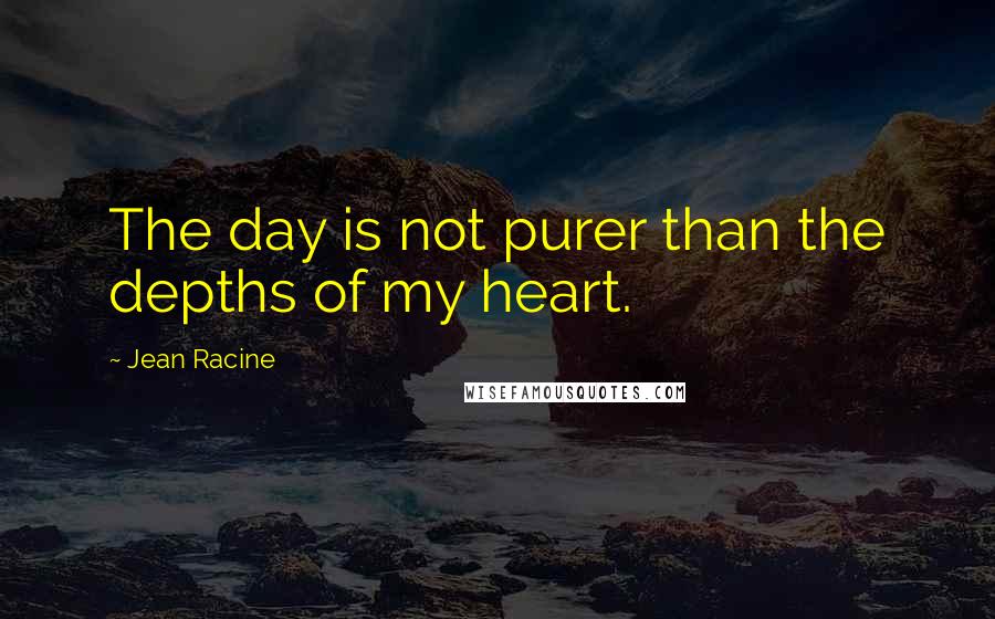 Jean Racine Quotes: The day is not purer than the depths of my heart.