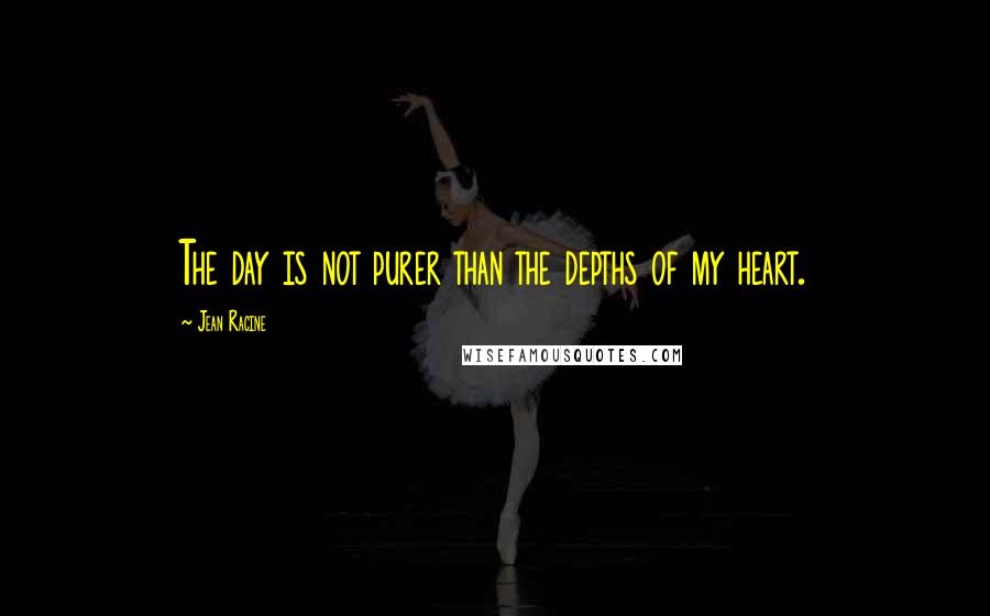 Jean Racine Quotes: The day is not purer than the depths of my heart.