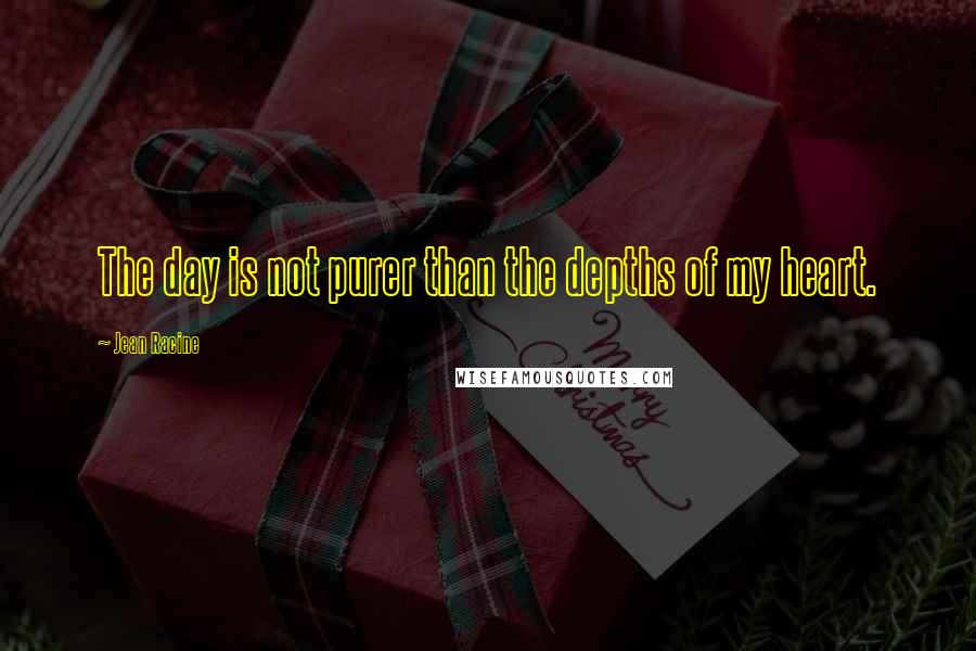 Jean Racine Quotes: The day is not purer than the depths of my heart.
