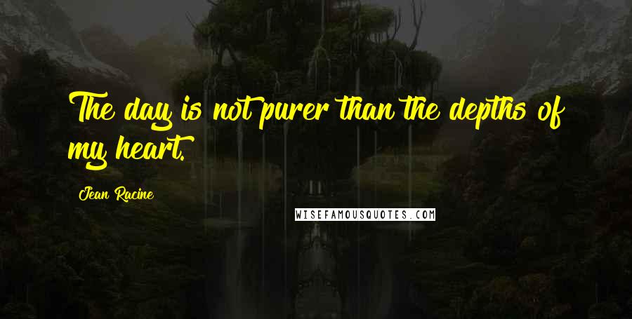 Jean Racine Quotes: The day is not purer than the depths of my heart.