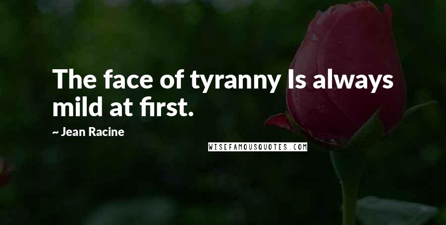 Jean Racine Quotes: The face of tyranny Is always mild at first.