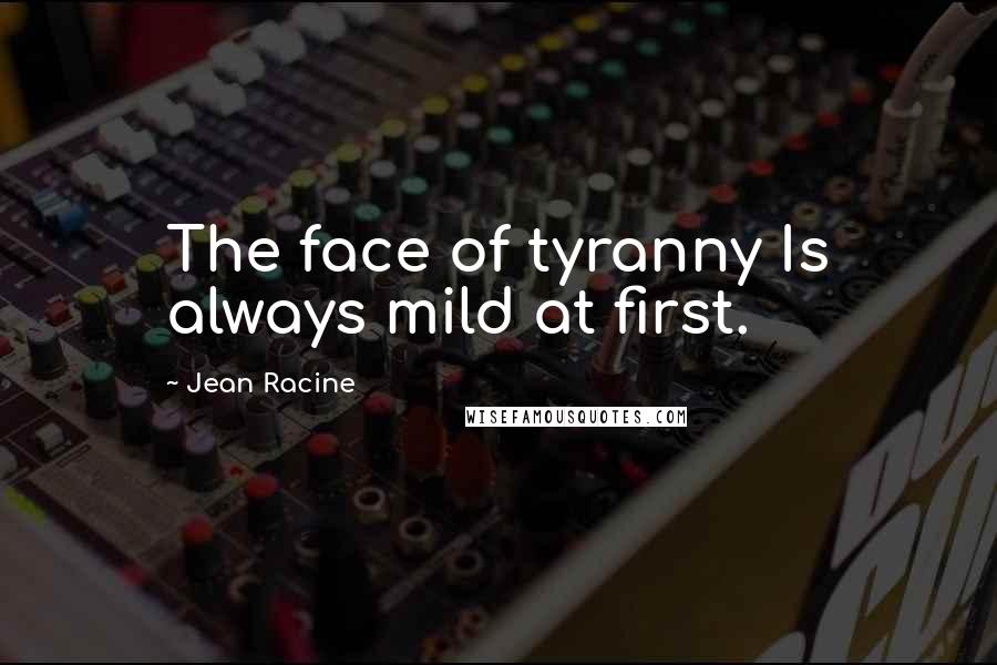 Jean Racine Quotes: The face of tyranny Is always mild at first.