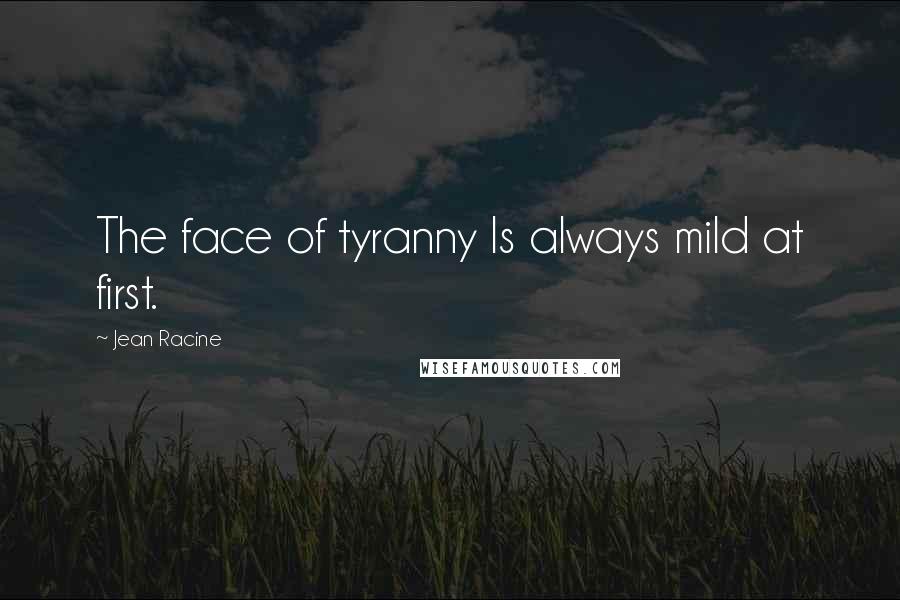 Jean Racine Quotes: The face of tyranny Is always mild at first.