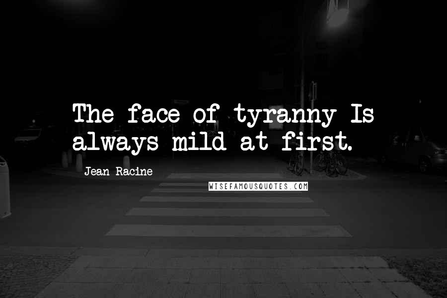 Jean Racine Quotes: The face of tyranny Is always mild at first.