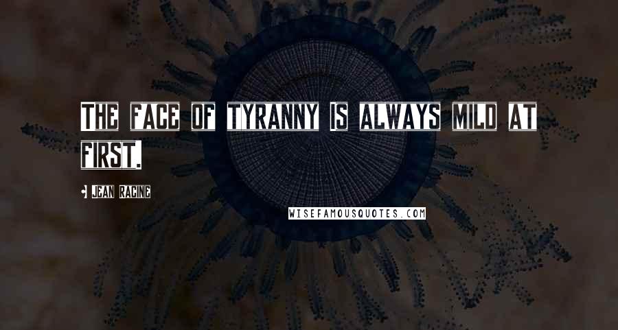 Jean Racine Quotes: The face of tyranny Is always mild at first.