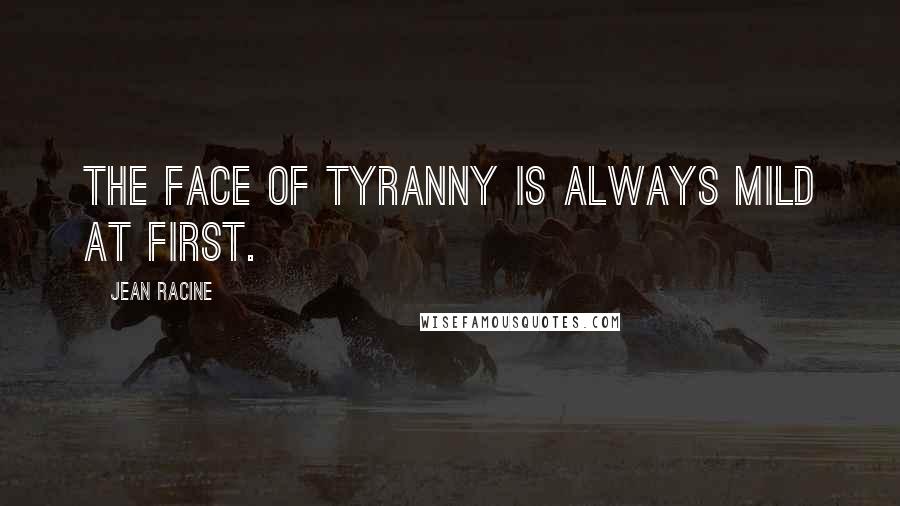 Jean Racine Quotes: The face of tyranny Is always mild at first.