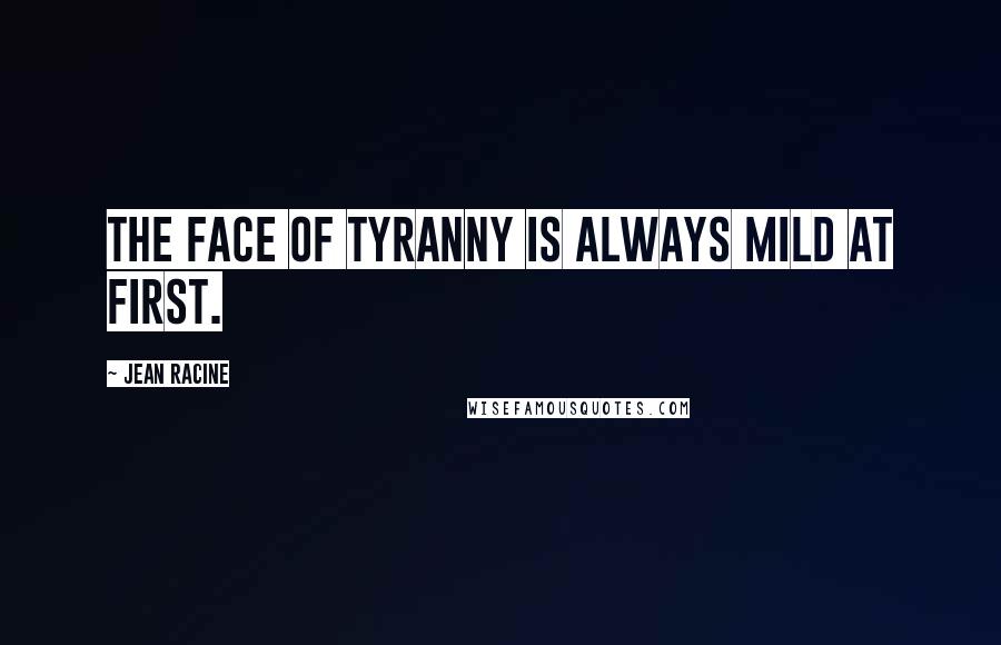 Jean Racine Quotes: The face of tyranny Is always mild at first.