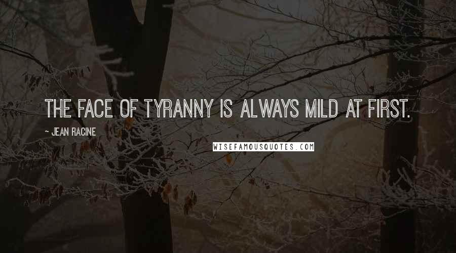 Jean Racine Quotes: The face of tyranny Is always mild at first.