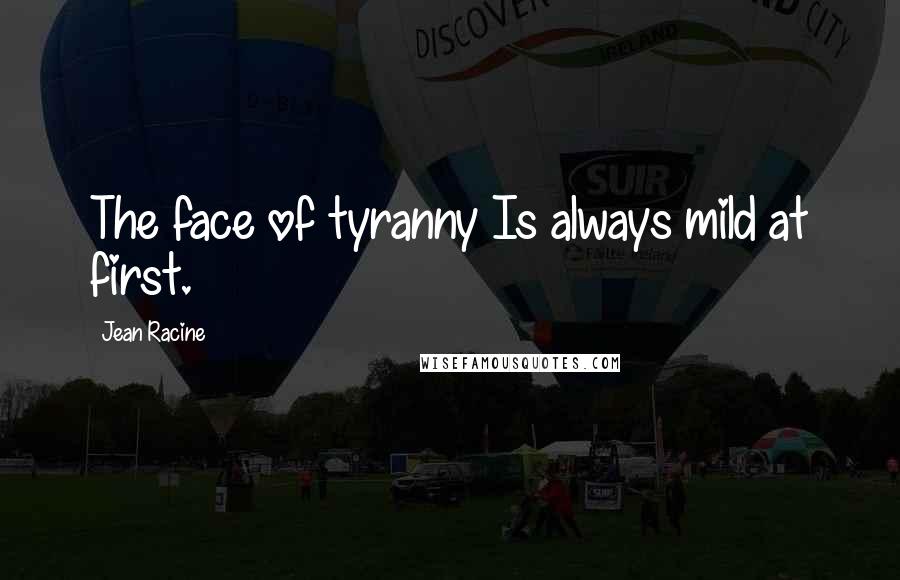 Jean Racine Quotes: The face of tyranny Is always mild at first.