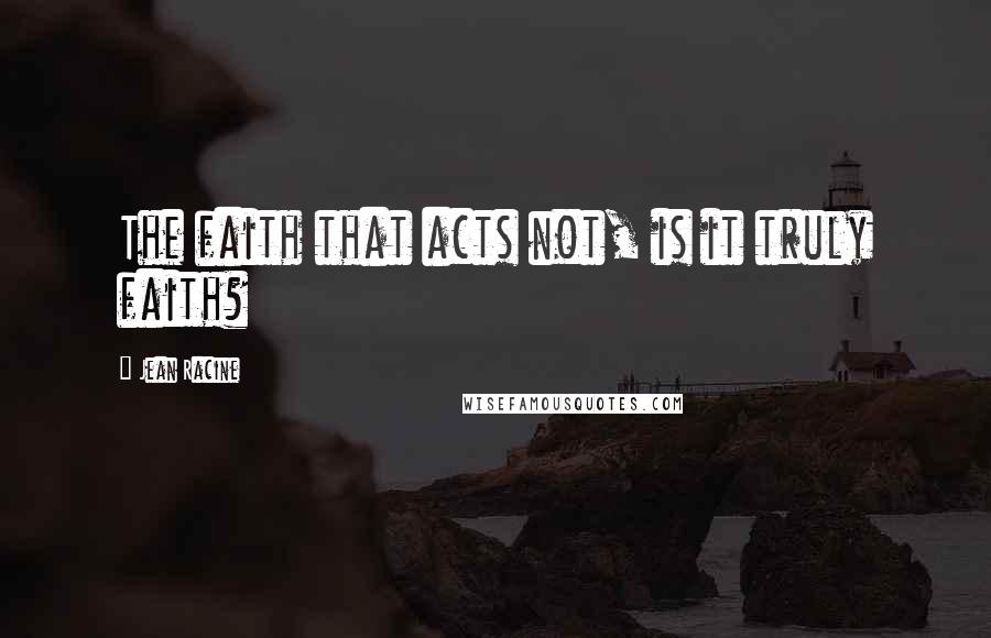 Jean Racine Quotes: The faith that acts not, is it truly faith?