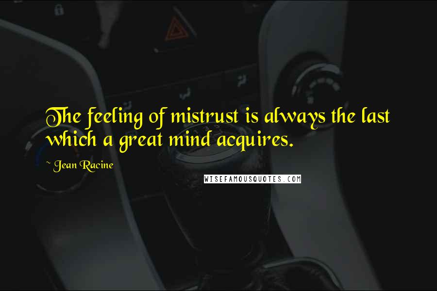 Jean Racine Quotes: The feeling of mistrust is always the last which a great mind acquires.