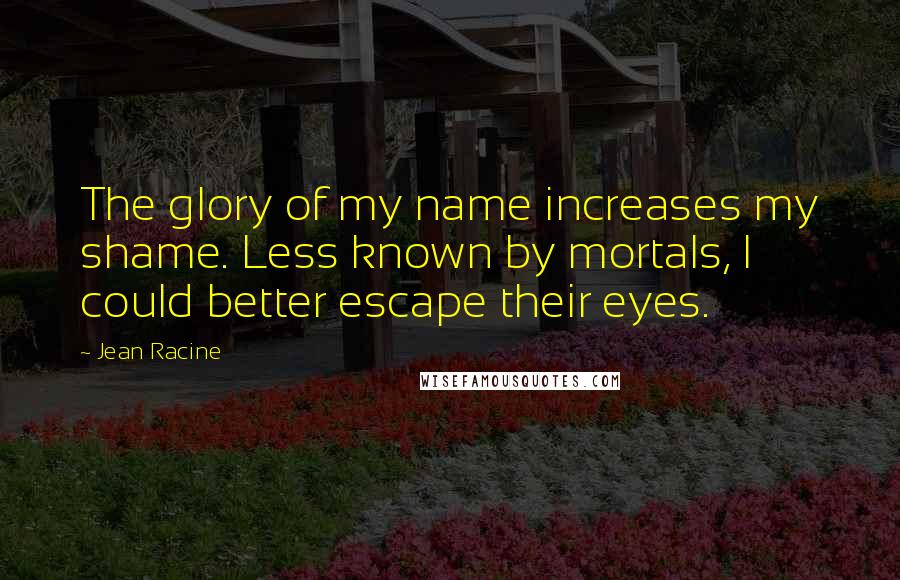 Jean Racine Quotes: The glory of my name increases my shame. Less known by mortals, I could better escape their eyes.