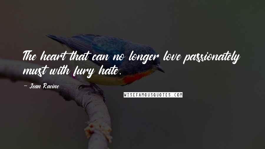Jean Racine Quotes: The heart that can no longer love passionately must with fury hate.