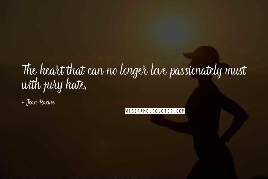 Jean Racine Quotes: The heart that can no longer love passionately must with fury hate.
