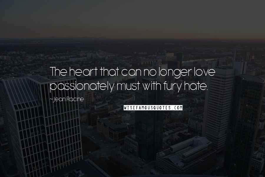 Jean Racine Quotes: The heart that can no longer love passionately must with fury hate.