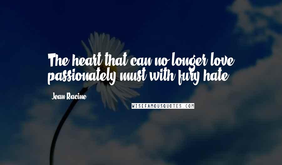 Jean Racine Quotes: The heart that can no longer love passionately must with fury hate.