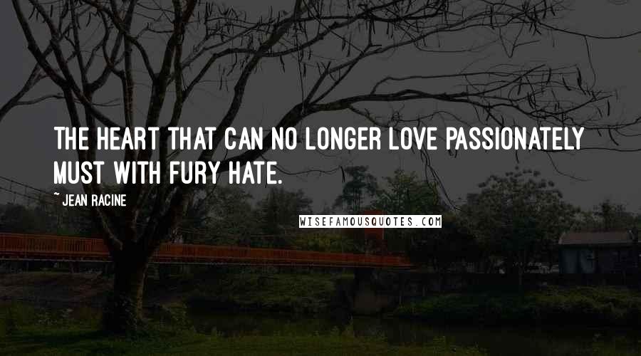 Jean Racine Quotes: The heart that can no longer love passionately must with fury hate.