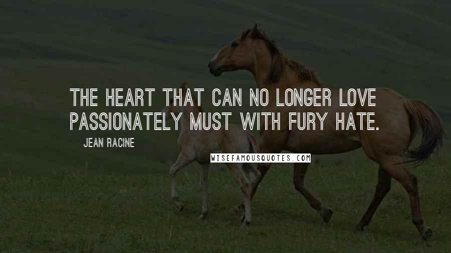 Jean Racine Quotes: The heart that can no longer love passionately must with fury hate.