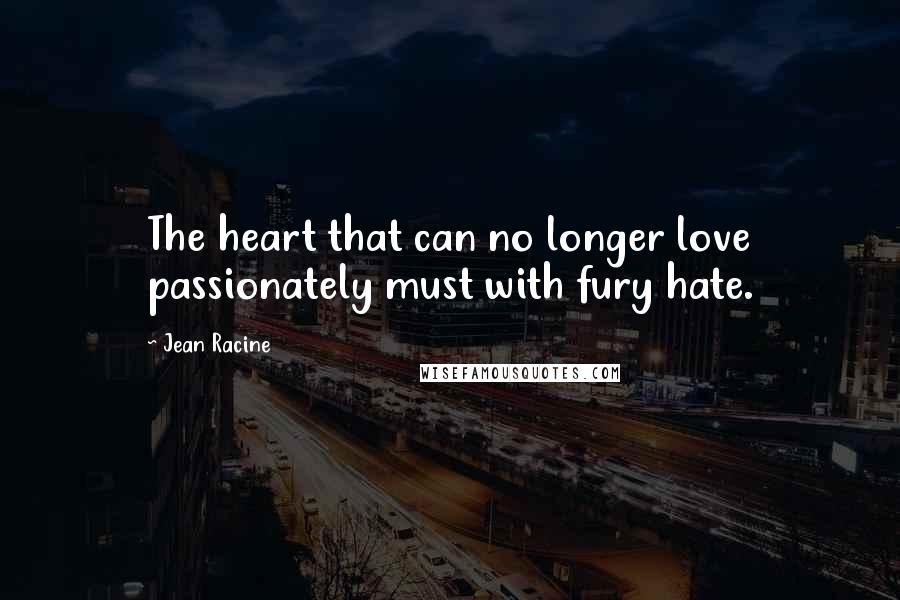 Jean Racine Quotes: The heart that can no longer love passionately must with fury hate.