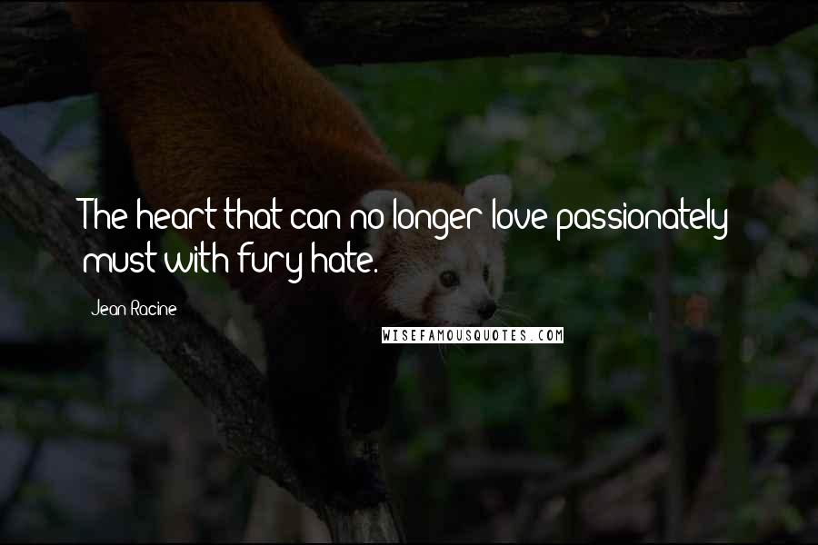 Jean Racine Quotes: The heart that can no longer love passionately must with fury hate.