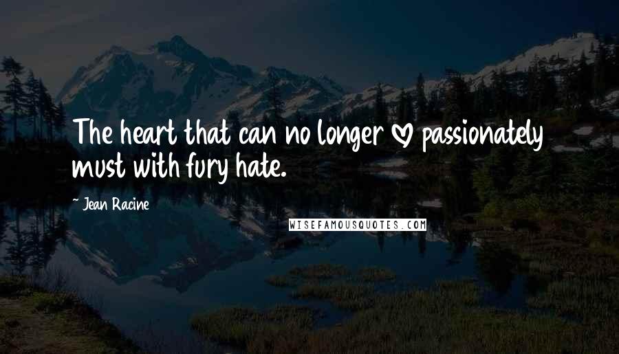 Jean Racine Quotes: The heart that can no longer love passionately must with fury hate.