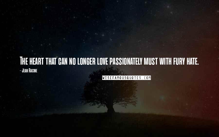 Jean Racine Quotes: The heart that can no longer love passionately must with fury hate.