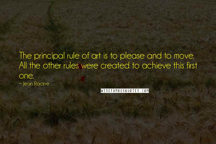 Jean Racine Quotes: The principal rule of art is to please and to move. All the other rules were created to achieve this first one.