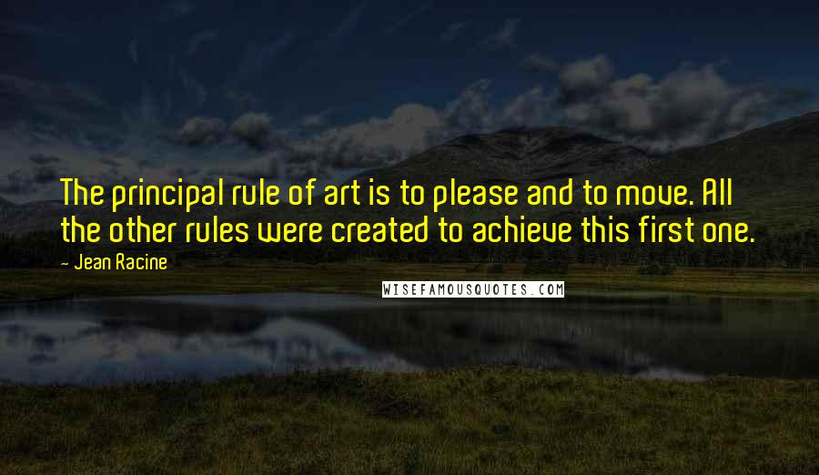 Jean Racine Quotes: The principal rule of art is to please and to move. All the other rules were created to achieve this first one.