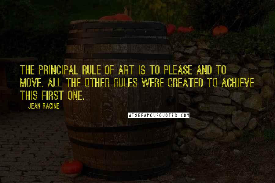 Jean Racine Quotes: The principal rule of art is to please and to move. All the other rules were created to achieve this first one.