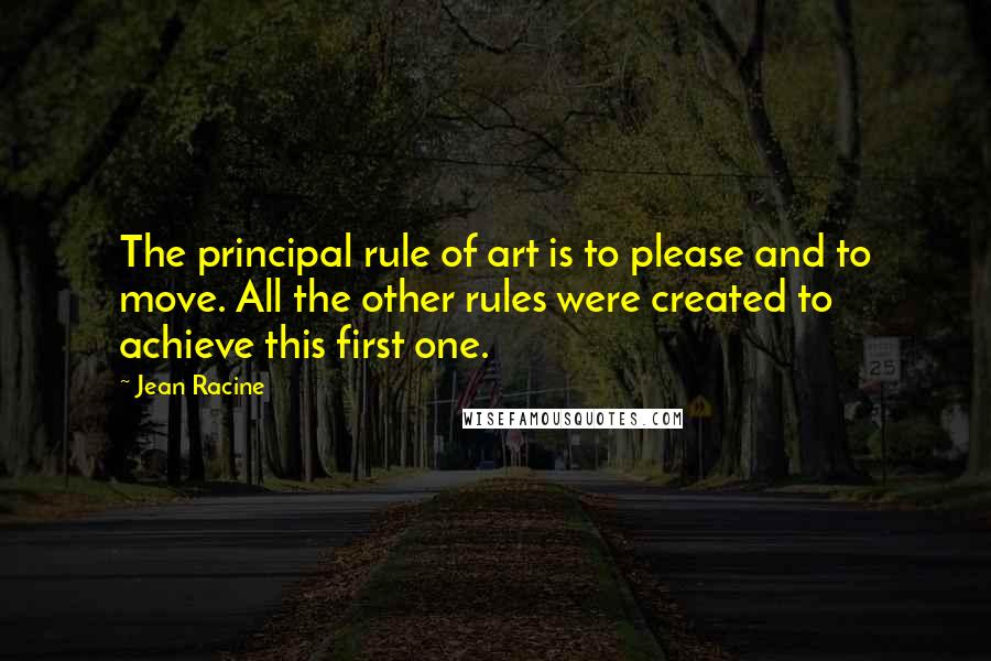 Jean Racine Quotes: The principal rule of art is to please and to move. All the other rules were created to achieve this first one.