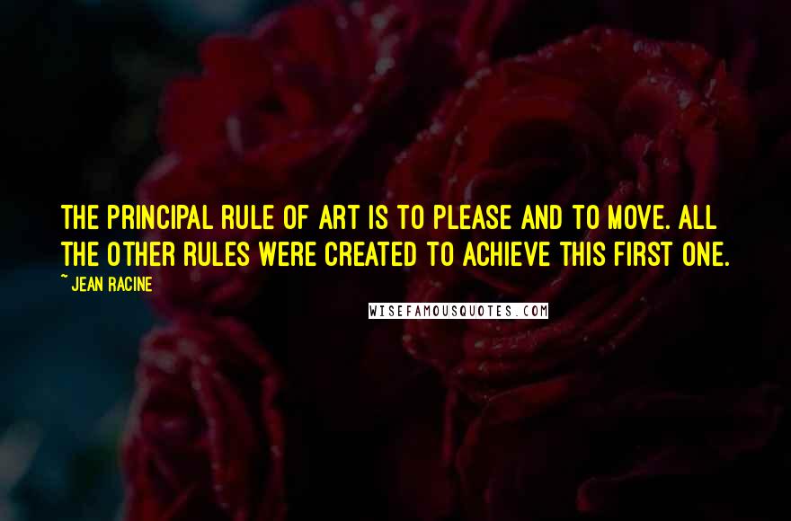 Jean Racine Quotes: The principal rule of art is to please and to move. All the other rules were created to achieve this first one.