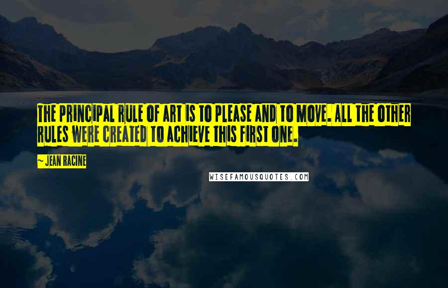 Jean Racine Quotes: The principal rule of art is to please and to move. All the other rules were created to achieve this first one.